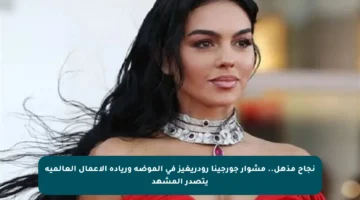 نجاح مذهل.. مشوار جورجينا رودريغيز في الموضة وريادة الأعمال العالمية يتصدر المشهد